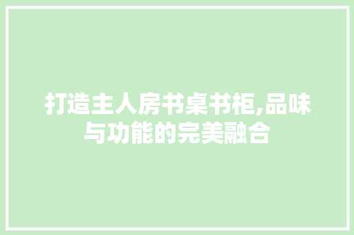 打造主人房书桌书柜,品味与功能的完美融合