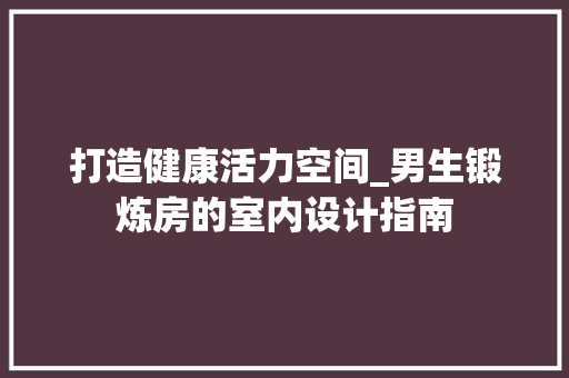 打造健康活力空间_男生锻炼房的室内设计指南