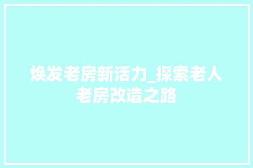 焕发老房新活力_探索老人老房改造之路