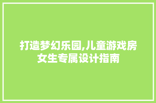 打造梦幻乐园,儿童游戏房女生专属设计指南