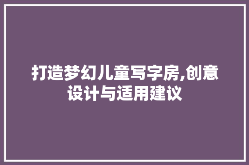 打造梦幻儿童写字房,创意设计与适用建议
