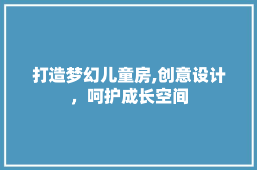 打造梦幻儿童房,创意设计，呵护成长空间