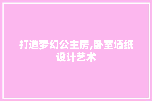 打造梦幻公主房,卧室墙纸设计艺术