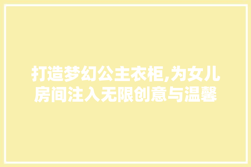 打造梦幻公主衣柜,为女儿房间注入无限创意与温馨