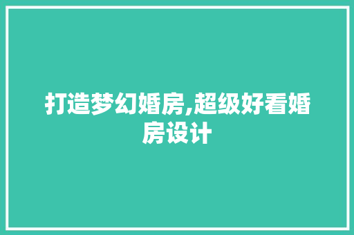 打造梦幻婚房,超级好看婚房设计