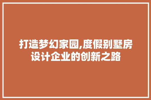 打造梦幻家园,度假别墅房设计企业的创新之路