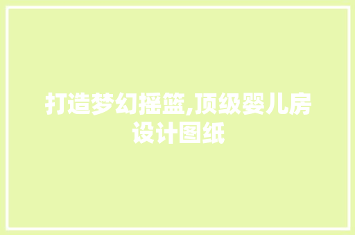打造梦幻摇篮,顶级婴儿房设计图纸