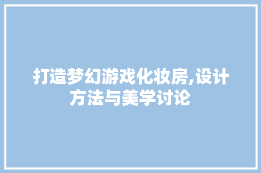打造梦幻游戏化妆房,设计方法与美学讨论