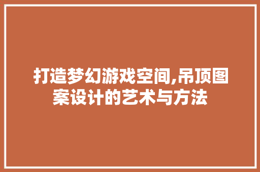 打造梦幻游戏空间,吊顶图案设计的艺术与方法