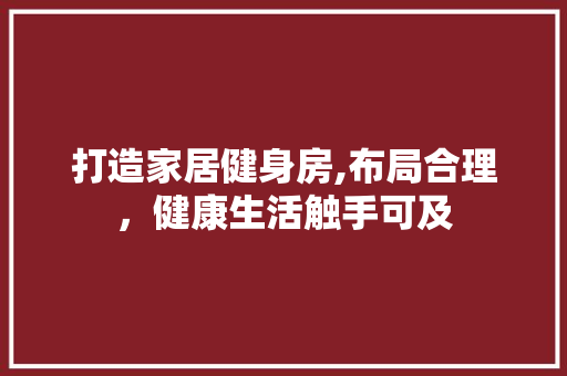 打造家居健身房,布局合理，健康生活触手可及