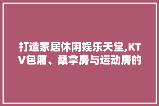 打造家居休闲娱乐天堂,KTV包厢、桑拿房与运动房的完美融合