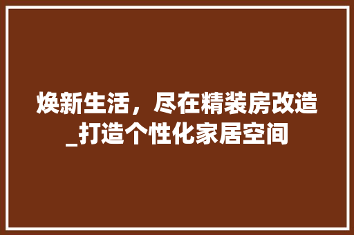 焕新生活，尽在精装房改造_打造个性化家居空间