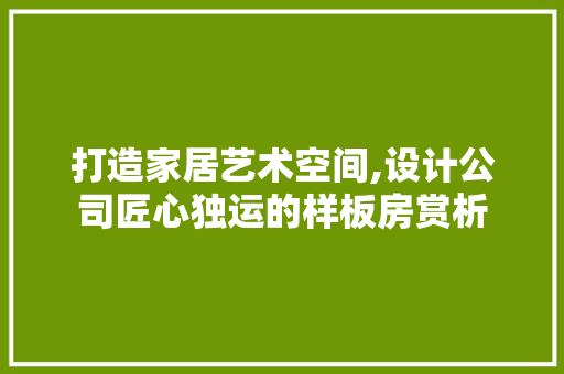 打造家居艺术空间,设计公司匠心独运的样板房赏析