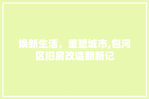 焕新生活，重塑城市,包河区旧房改造翻新记
