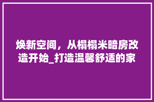 焕新空间，从榻榻米暗房改造开始_打造温馨舒适的家居新天地