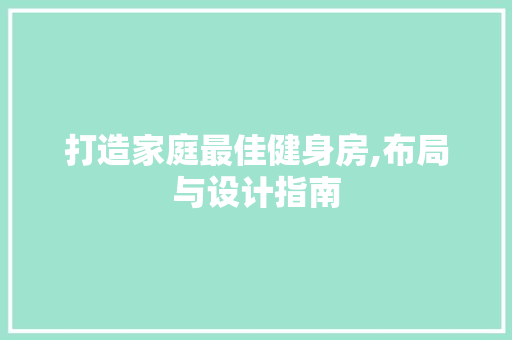 打造家庭最佳健身房,布局与设计指南