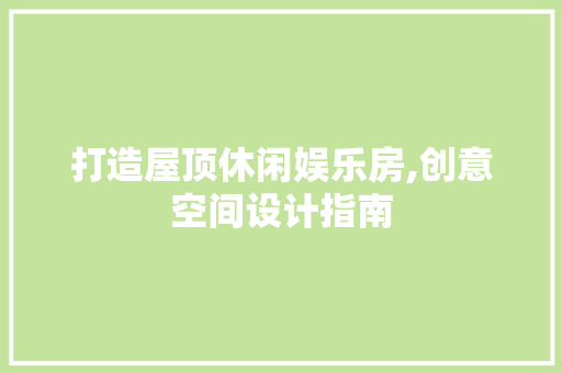 打造屋顶休闲娱乐房,创意空间设计指南