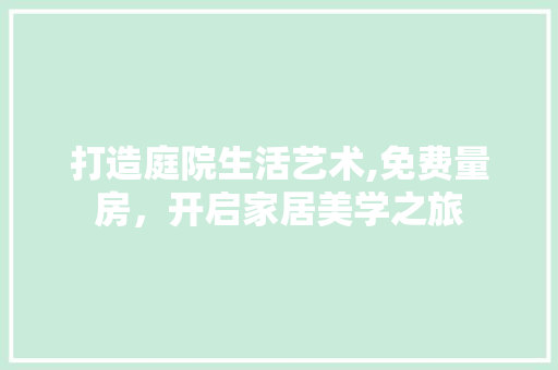 打造庭院生活艺术,免费量房，开启家居美学之旅