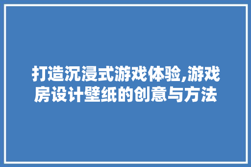 打造沉浸式游戏体验,游戏房设计壁纸的创意与方法