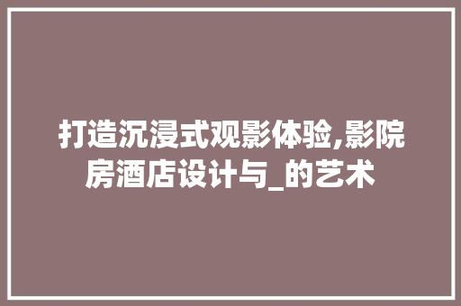 打造沉浸式观影体验,影院房酒店设计与_的艺术