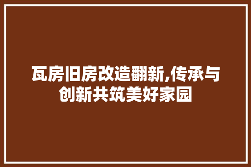 瓦房旧房改造翻新,传承与创新共筑美好家园