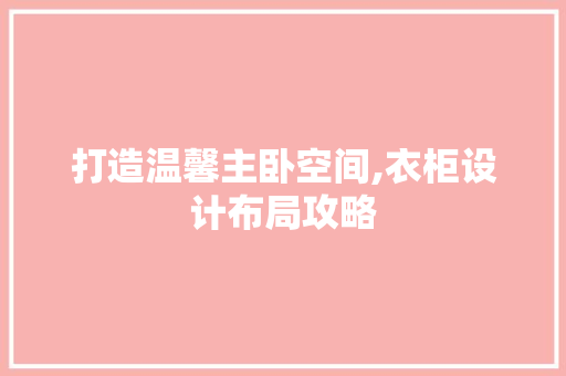 打造温馨主卧空间,衣柜设计布局攻略