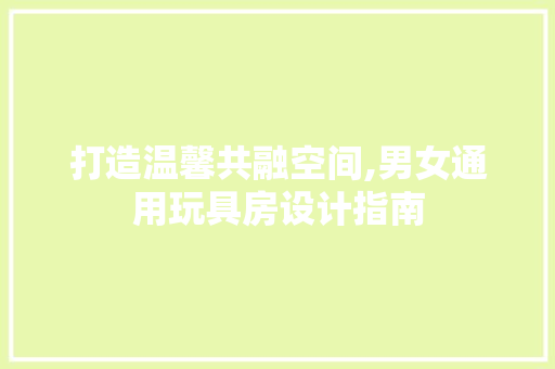 打造温馨共融空间,男女通用玩具房设计指南