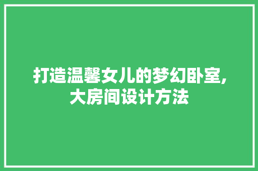 打造温馨女儿的梦幻卧室,大房间设计方法