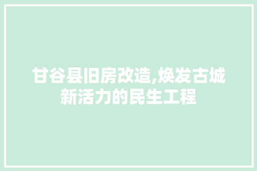 甘谷县旧房改造,焕发古城新活力的民生工程