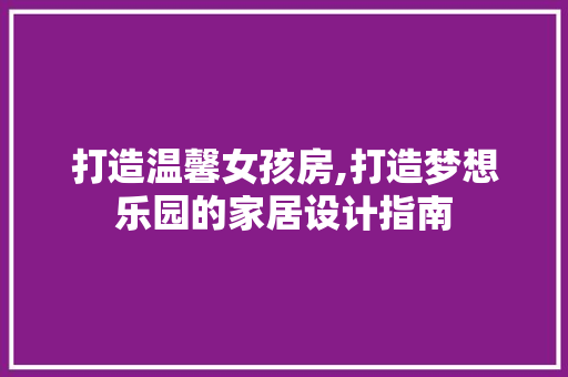 打造温馨女孩房,打造梦想乐园的家居设计指南