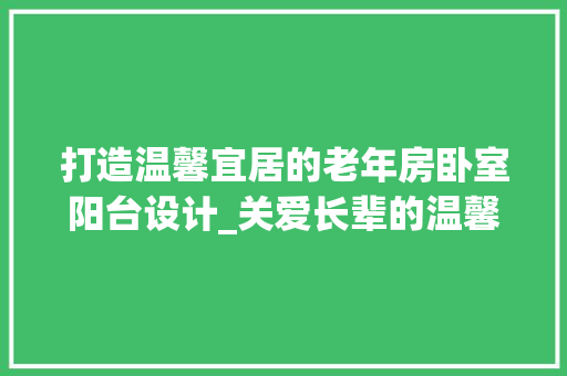 打造温馨宜居的老年房卧室阳台设计_关爱长辈的温馨空间
