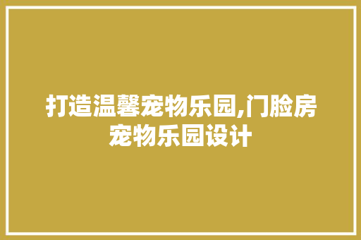 打造温馨宠物乐园,门脸房宠物乐园设计
