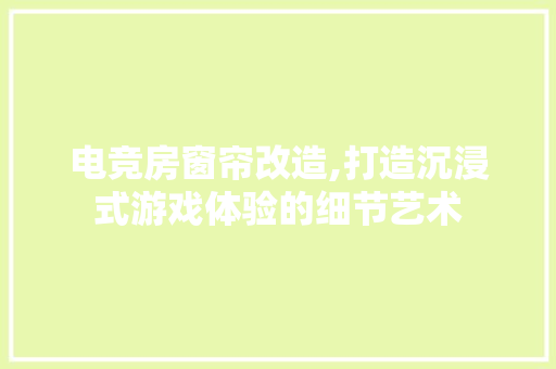 电竞房窗帘改造,打造沉浸式游戏体验的细节艺术