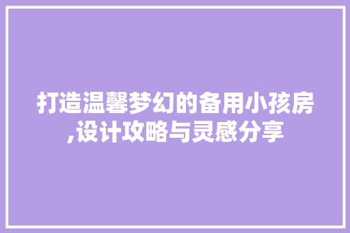 打造温馨梦幻的备用小孩房,设计攻略与灵感分享