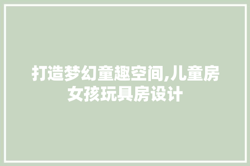 打造梦幻童趣空间,儿童房女孩玩具房设计