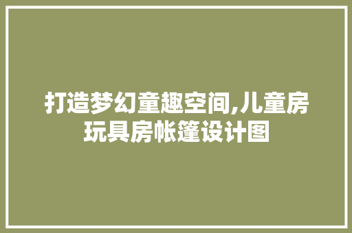 打造梦幻童趣空间,儿童房玩具房帐篷设计图