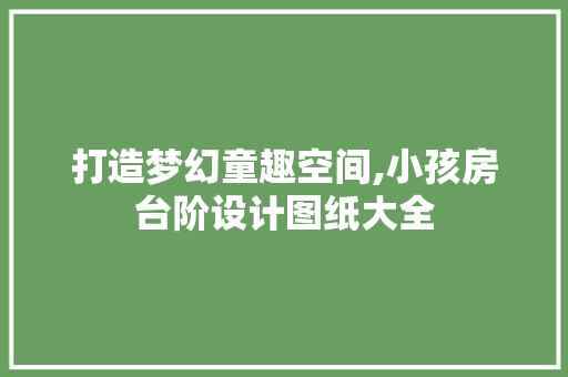 打造梦幻童趣空间,小孩房台阶设计图纸大全