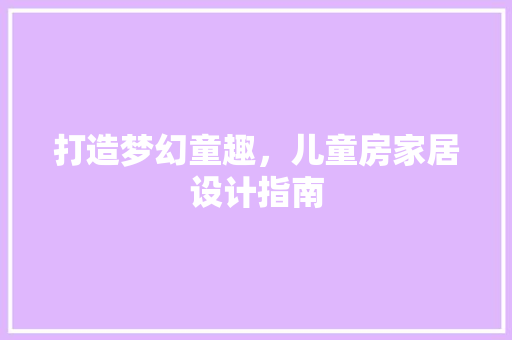打造梦幻童趣，儿童房家居设计指南