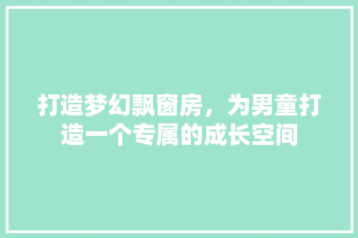 打造梦幻飘窗房，为男童打造一个专属的成长空间