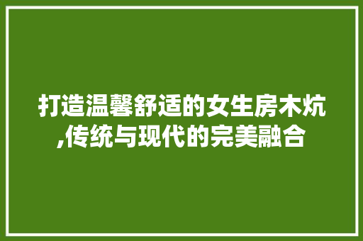 打造温馨舒适的女生房木炕,传统与现代的完美融合