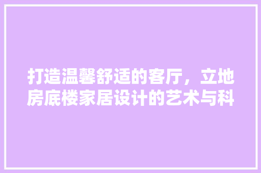 打造温馨舒适的客厅，立地房底楼家居设计的艺术与科学