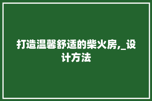 打造温馨舒适的柴火房,_设计方法