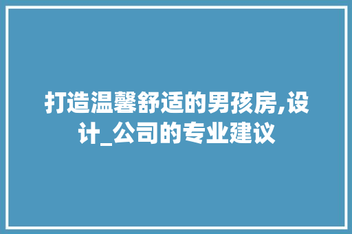 打造温馨舒适的男孩房,设计_公司的专业建议