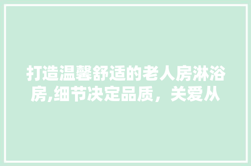 打造温馨舒适的老人房淋浴房,细节决定品质，关爱从“浴”开始