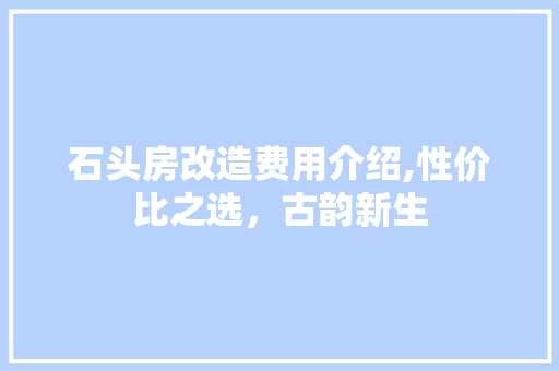 石头房改造费用介绍,性价比之选，古韵新生
