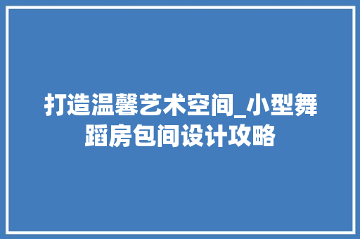 打造温馨艺术空间_小型舞蹈房包间设计攻略