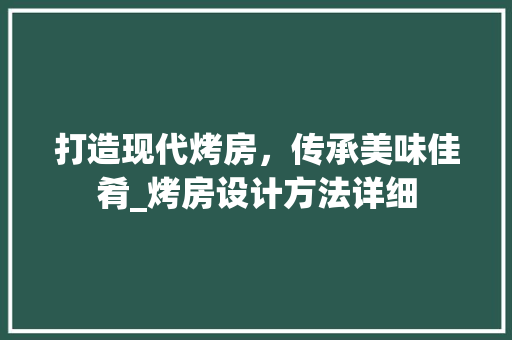 打造现代烤房，传承美味佳肴_烤房设计方法详细
