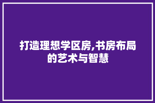 打造理想学区房,书房布局的艺术与智慧