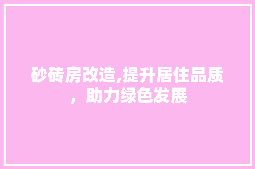 砂砖房改造,提升居住品质，助力绿色发展