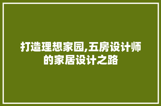打造理想家园,五房设计师的家居设计之路